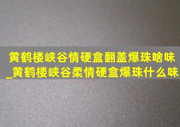 黄鹤楼峡谷情硬盒翻盖爆珠啥味_黄鹤楼峡谷柔情硬盒爆珠什么味