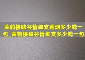 黄鹤楼峡谷情细支香烟多少钱一包_黄鹤楼峡谷情细支多少钱一包