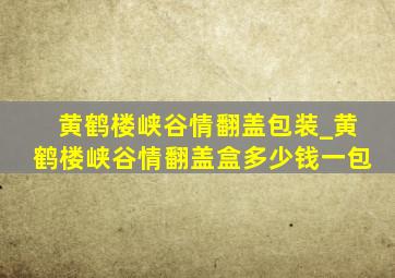 黄鹤楼峡谷情翻盖包装_黄鹤楼峡谷情翻盖盒多少钱一包