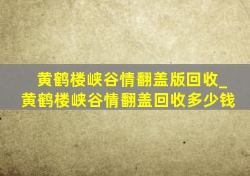 黄鹤楼峡谷情翻盖版回收_黄鹤楼峡谷情翻盖回收多少钱