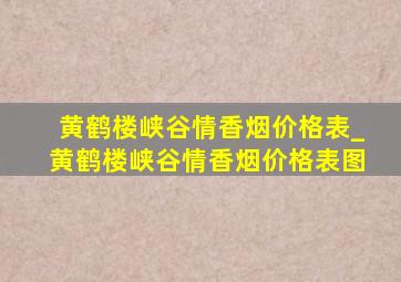 黄鹤楼峡谷情香烟价格表_黄鹤楼峡谷情香烟价格表图