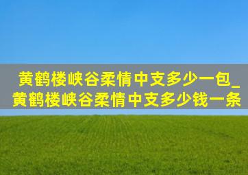 黄鹤楼峡谷柔情中支多少一包_黄鹤楼峡谷柔情中支多少钱一条