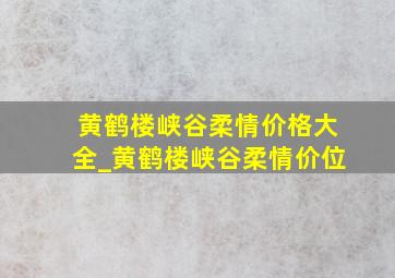 黄鹤楼峡谷柔情价格大全_黄鹤楼峡谷柔情价位