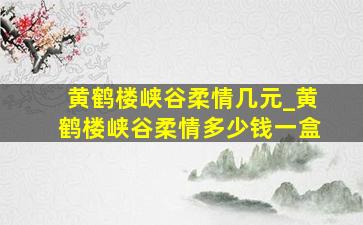 黄鹤楼峡谷柔情几元_黄鹤楼峡谷柔情多少钱一盒