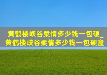 黄鹤楼峡谷柔情多少钱一包硬_黄鹤楼峡谷柔情多少钱一包硬盒