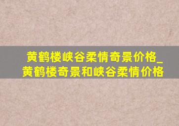 黄鹤楼峡谷柔情奇景价格_黄鹤楼奇景和峡谷柔情价格