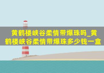 黄鹤楼峡谷柔情带爆珠吗_黄鹤楼峡谷柔情带爆珠多少钱一盒