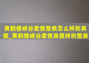 黄鹤楼峡谷柔情整条怎么辨别真假_黄鹤楼峡谷柔情真假辨别整条