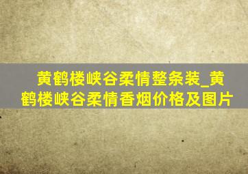 黄鹤楼峡谷柔情整条装_黄鹤楼峡谷柔情香烟价格及图片