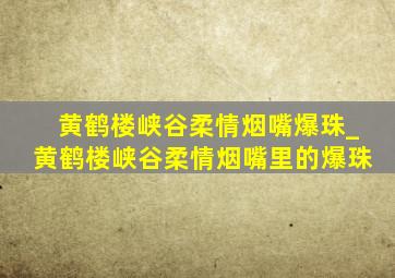 黄鹤楼峡谷柔情烟嘴爆珠_黄鹤楼峡谷柔情烟嘴里的爆珠