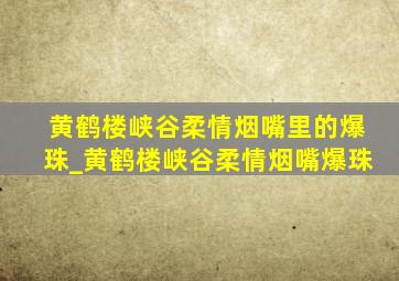 黄鹤楼峡谷柔情烟嘴里的爆珠_黄鹤楼峡谷柔情烟嘴爆珠