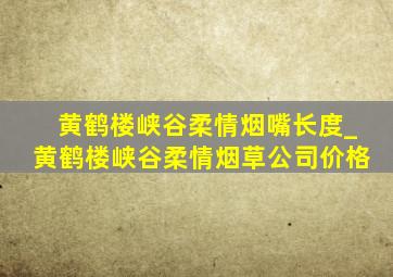 黄鹤楼峡谷柔情烟嘴长度_黄鹤楼峡谷柔情烟草公司价格