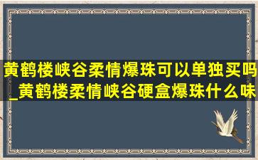 黄鹤楼峡谷柔情爆珠可以单独买吗_黄鹤楼柔情峡谷硬盒爆珠什么味