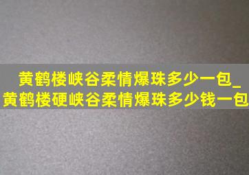 黄鹤楼峡谷柔情爆珠多少一包_黄鹤楼硬峡谷柔情爆珠多少钱一包