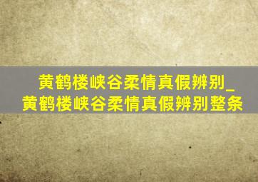 黄鹤楼峡谷柔情真假辨别_黄鹤楼峡谷柔情真假辨别整条