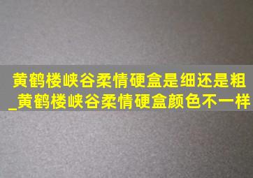 黄鹤楼峡谷柔情硬盒是细还是粗_黄鹤楼峡谷柔情硬盒颜色不一样