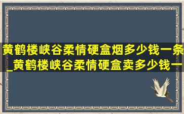 黄鹤楼峡谷柔情硬盒烟多少钱一条_黄鹤楼峡谷柔情硬盒卖多少钱一条