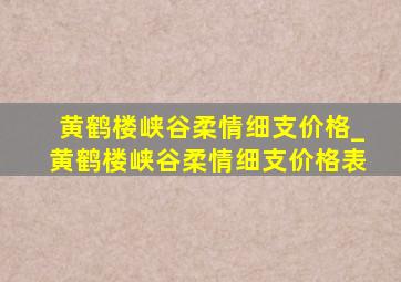 黄鹤楼峡谷柔情细支价格_黄鹤楼峡谷柔情细支价格表