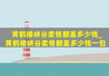 黄鹤楼峡谷柔情翻盖多少钱_黄鹤楼峡谷柔情翻盖多少钱一包