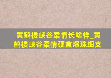 黄鹤楼峡谷柔情长啥样_黄鹤楼峡谷柔情硬盒爆珠细支