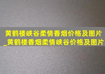 黄鹤楼峡谷柔情香烟价格及图片_黄鹤楼香烟柔情峡谷价格及图片