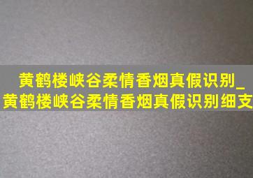 黄鹤楼峡谷柔情香烟真假识别_黄鹤楼峡谷柔情香烟真假识别细支