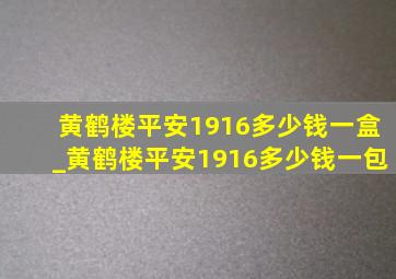 黄鹤楼平安1916多少钱一盒_黄鹤楼平安1916多少钱一包