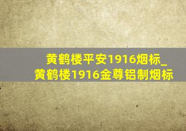 黄鹤楼平安1916烟标_黄鹤楼1916金尊铝制烟标