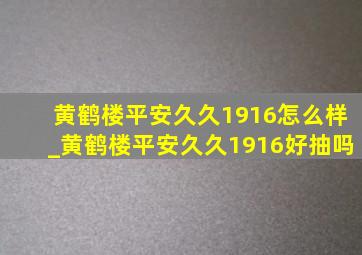 黄鹤楼平安久久1916怎么样_黄鹤楼平安久久1916好抽吗