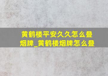 黄鹤楼平安久久怎么叠烟牌_黄鹤楼烟牌怎么叠