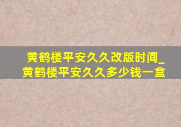 黄鹤楼平安久久改版时间_黄鹤楼平安久久多少钱一盒