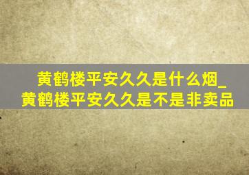 黄鹤楼平安久久是什么烟_黄鹤楼平安久久是不是非卖品