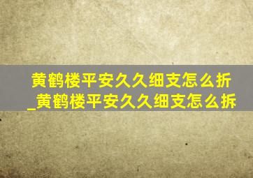 黄鹤楼平安久久细支怎么折_黄鹤楼平安久久细支怎么拆