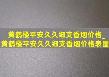 黄鹤楼平安久久细支香烟价格_黄鹤楼平安久久细支香烟价格表图