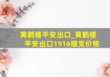 黄鹤楼平安出口_黄鹤楼平安出口1916细支价格