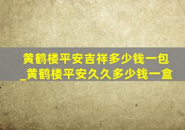 黄鹤楼平安吉祥多少钱一包_黄鹤楼平安久久多少钱一盒