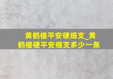 黄鹤楼平安硬细支_黄鹤楼硬平安细支多少一条