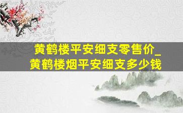 黄鹤楼平安细支零售价_黄鹤楼烟平安细支多少钱