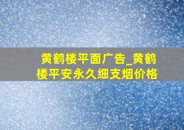 黄鹤楼平面广告_黄鹤楼平安永久细支烟价格