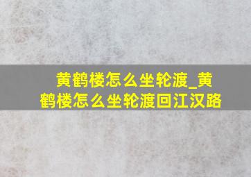 黄鹤楼怎么坐轮渡_黄鹤楼怎么坐轮渡回江汉路