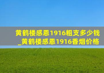 黄鹤楼感恩1916粗支多少钱_黄鹤楼感恩1916香烟价格