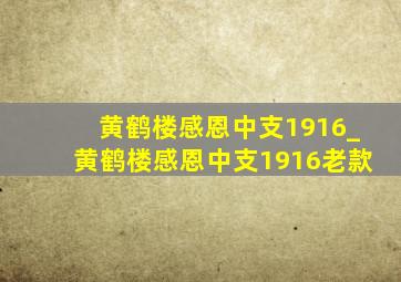 黄鹤楼感恩中支1916_黄鹤楼感恩中支1916老款