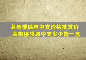 黄鹤楼感恩中支价格批发价_黄鹤楼感恩中支多少钱一盒