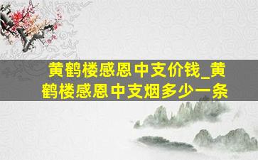 黄鹤楼感恩中支价钱_黄鹤楼感恩中支烟多少一条