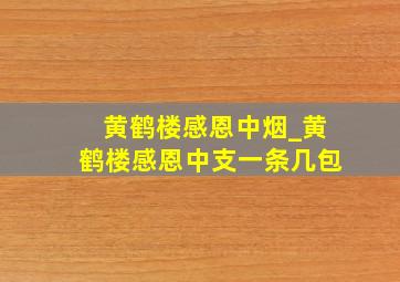 黄鹤楼感恩中烟_黄鹤楼感恩中支一条几包