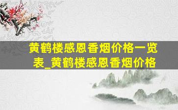 黄鹤楼感恩香烟价格一览表_黄鹤楼感恩香烟价格