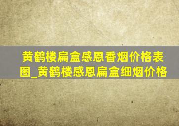 黄鹤楼扁盒感恩香烟价格表图_黄鹤楼感恩扁盒细烟价格