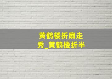 黄鹤楼折扇走秀_黄鹤楼折半