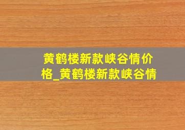 黄鹤楼新款峡谷情价格_黄鹤楼新款峡谷情