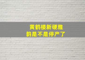 黄鹤楼新硬雅韵是不是停产了